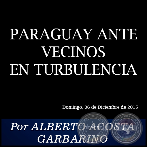 PARAGUAY ANTE VECINOS EN TURBULENCIA - Por ALBERTO ACOSTA GARBARINO - Domingo, 06 de Diciembre de 2015